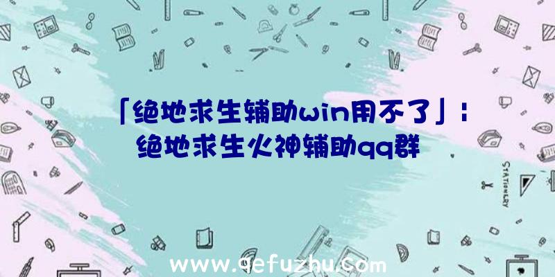 「绝地求生辅助win用不了」|绝地求生火神辅助qq群